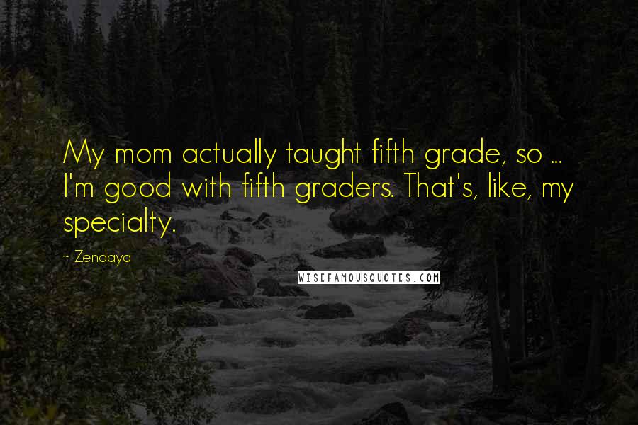 Zendaya quotes: My mom actually taught fifth grade, so ... I'm good with fifth graders. That's, like, my specialty.