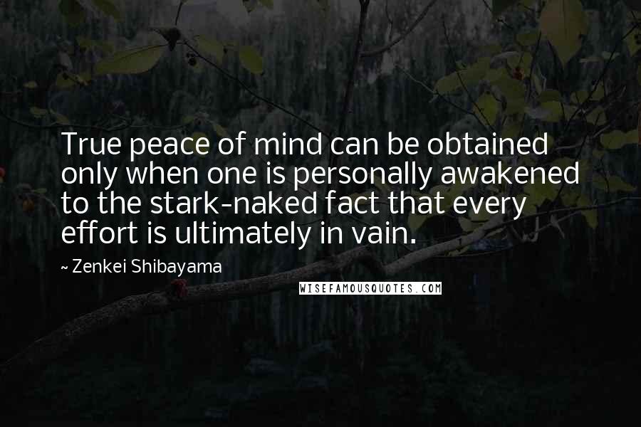 Zenkei Shibayama quotes: True peace of mind can be obtained only when one is personally awakened to the stark-naked fact that every effort is ultimately in vain. Zenkei Shibayama quotes: True peace of mind can be obtained only when one is personally awakened to the stark-naked fact that every effort is ultimately in vain.