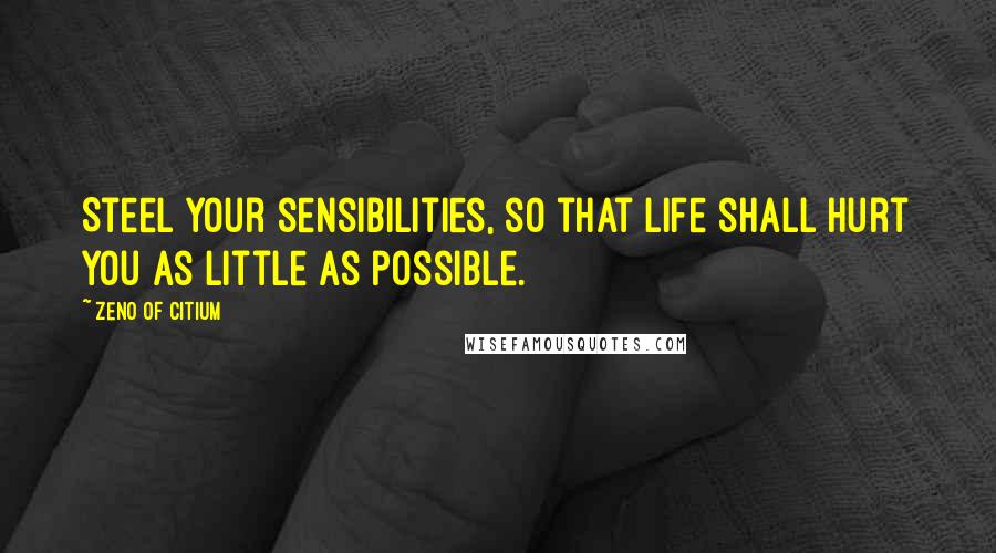 Zeno Of Citium quotes: Steel your sensibilities, so that life shall hurt you as little as possible.