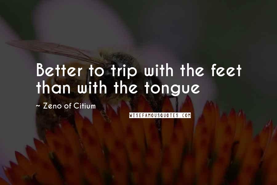 Zeno Of Citium quotes: Better to trip with the feet than with the tongue