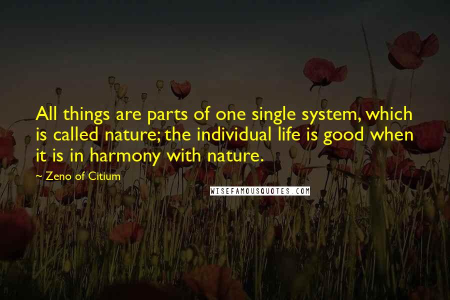 Zeno Of Citium quotes: All things are parts of one single system, which is called nature; the individual life is good when it is in harmony with nature.