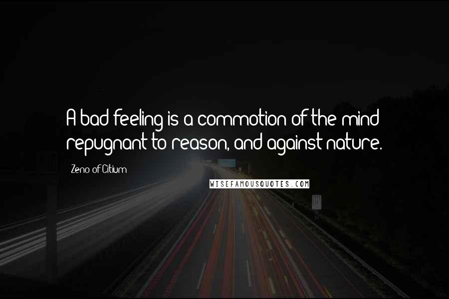 Zeno Of Citium quotes: A bad feeling is a commotion of the mind repugnant to reason, and against nature.