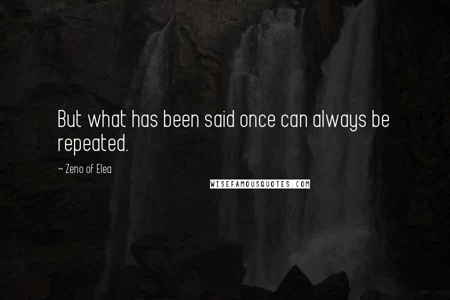 Zeno Of Elea quotes: But what has been said once can always be repeated.