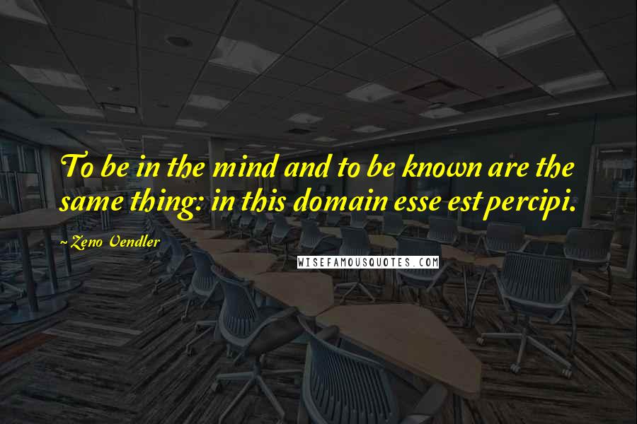 Zeno Vendler quotes: To be in the mind and to be known are the same thing: in this domain esse est percipi.