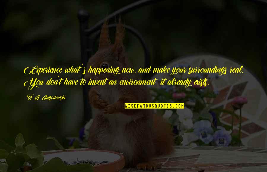 Zep 30 Quotes By T. J. Jagodowski: Experience what's happening now, and make your surroundings Zep 30 Quotes By T. J. Jagodowski: Experience what's happening now, and make your surroundings