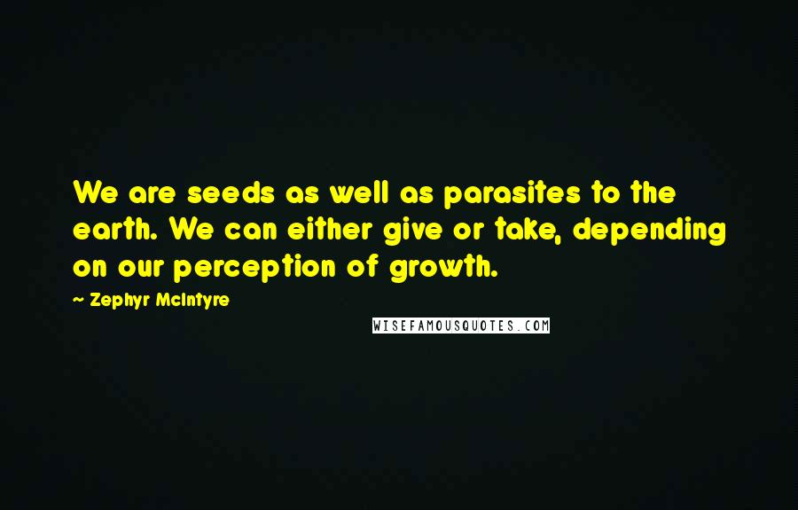 Zephyr McIntyre quotes: We are seeds as well as parasites to the earth. We can either give or take, depending on our perception of growth.