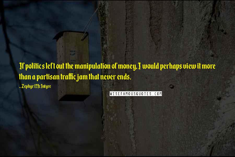 Zephyr McIntyre quotes: If politics left out the manipulation of money, I would perhaps view it more than a partisan traffic jam that never ends.