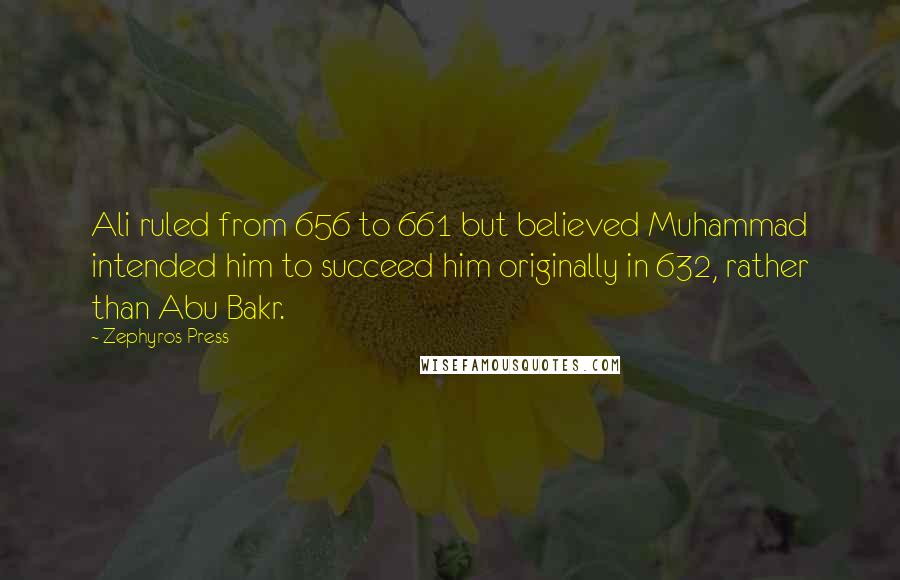 Zephyros Press quotes: Ali ruled from 656 to 661 but believed Muhammad intended him to succeed him originally in 632, rather than Abu Bakr.