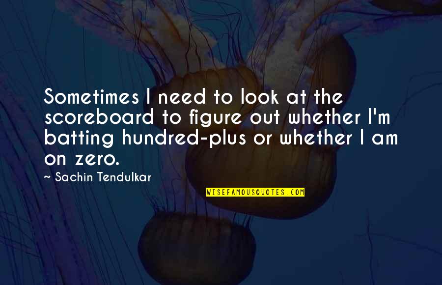 Zero Figure Quotes By Sachin Tendulkar: Sometimes I need to look at the scoreboard