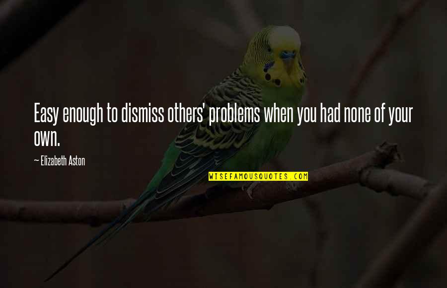 Zerpa Antojitos Quotes By Elizabeth Aston: Easy enough to dismiss others' problems when you Zerpa Antojitos Quotes By Elizabeth Aston: Easy enough to dismiss others' problems when you