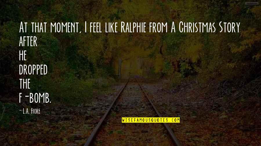 Zestoretic 20 Quotes By L.A. Fiore: At that moment, I feel like Ralphie from Zestoretic 20 Quotes By L.A. Fiore: At that moment, I feel like Ralphie from