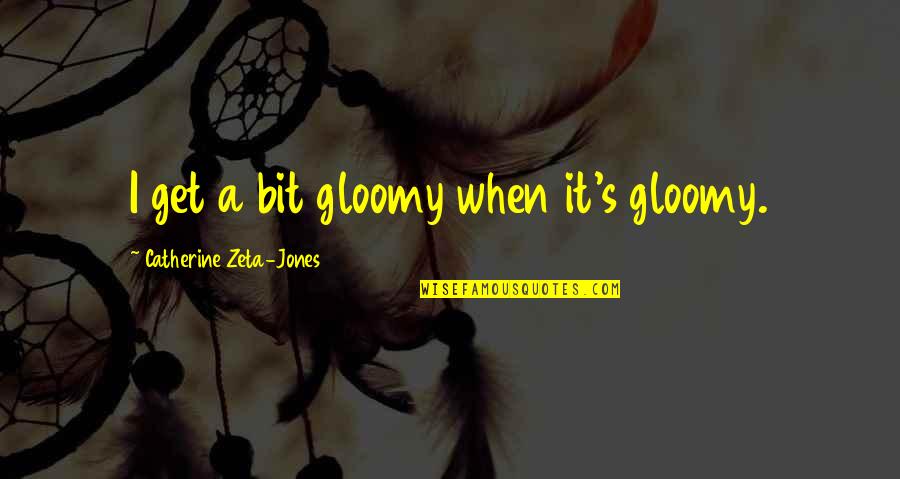 Zeta Quotes By Catherine Zeta-Jones: I get a bit gloomy when it's gloomy.