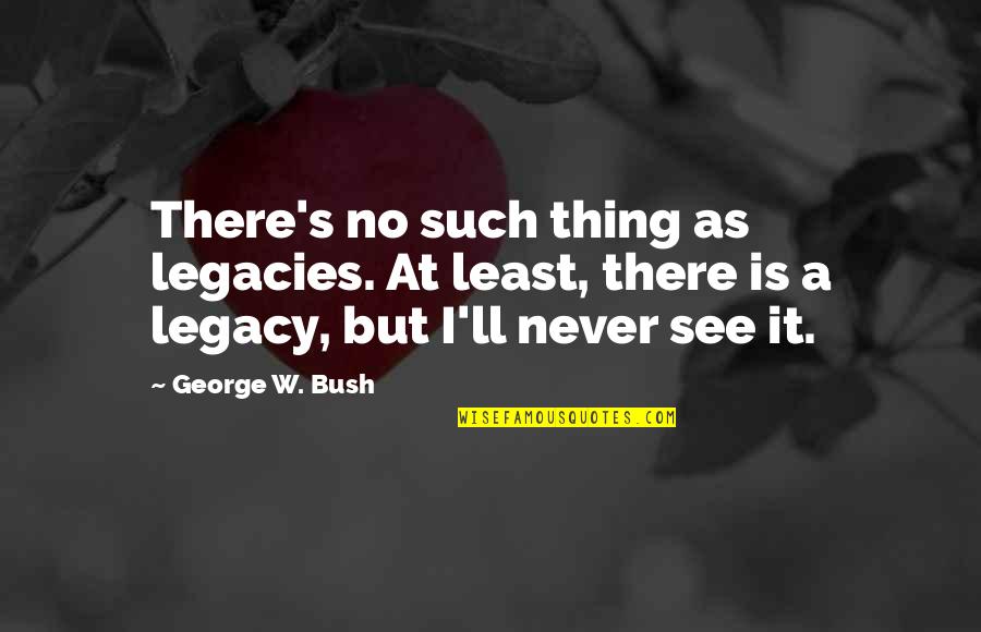 Zettie Quotes By George W. Bush: There's no such thing as legacies. At least,