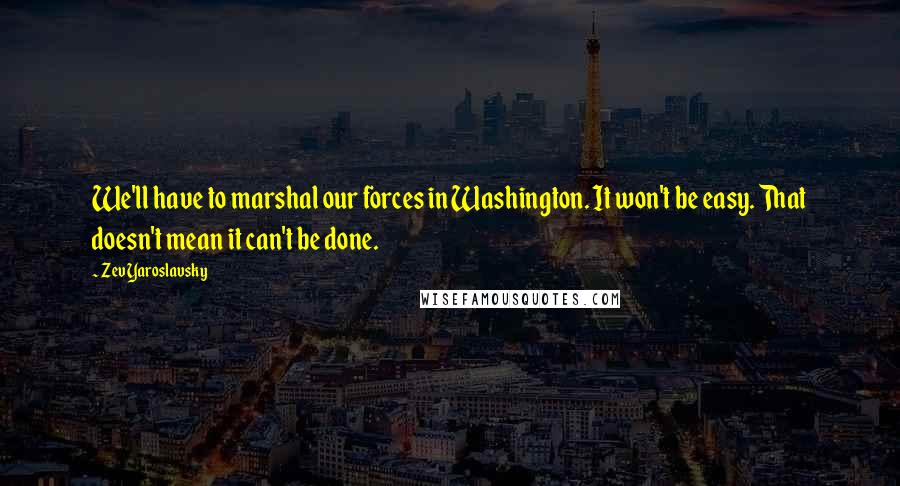 Zev Yaroslavsky quotes: We'll have to marshal our forces in Washington. It won't be easy. That doesn't mean it can't be done.