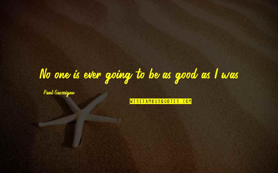 Zhanara Omarova Quotes By Paul Gascoigne: No one is ever going to be as Zhanara Omarova Quotes By Paul Gascoigne: No one is ever going to be as