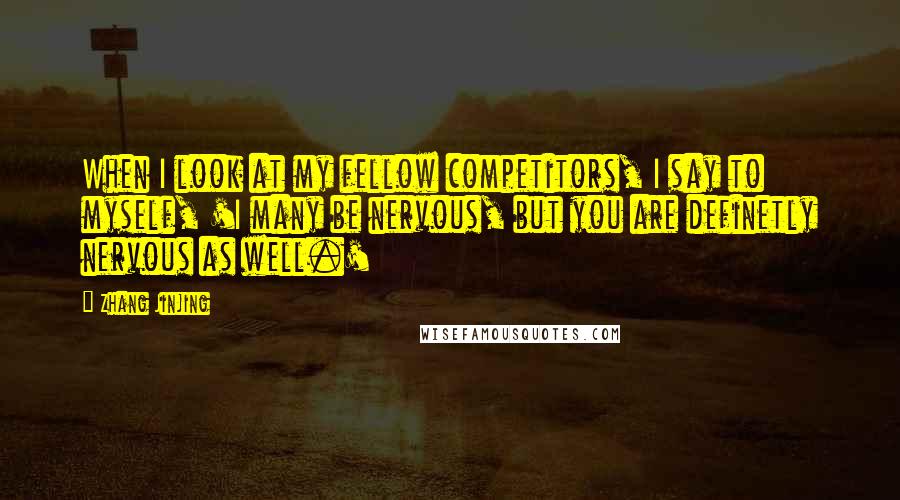Zhang Jinjing quotes: When I look at my fellow competitors, I say to myself, 'I many be nervous, but you are definetly nervous as well.' Zhang Jinjing quotes: When I look at my fellow competitors, I say to myself, 'I many be nervous, but you are definetly nervous as well.'