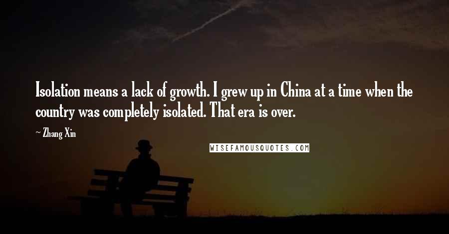 Zhang Xin quotes: Isolation means a lack of growth. I grew up in China at a time when the country was completely isolated. That era is over.