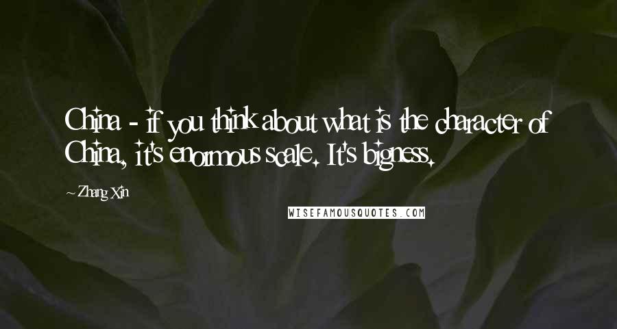 Zhang Xin quotes: China - if you think about what is the character of China, it's enormous scale. It's bigness.