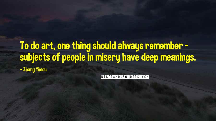Zhang Yimou quotes: To do art, one thing should always remember - subjects of people in misery have deep meanings.