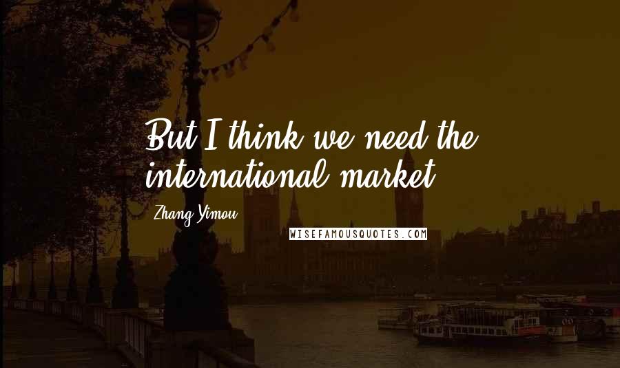 Zhang Yimou quotes: But I think we need the international market.