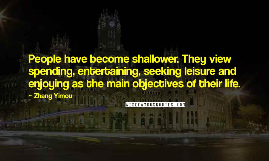 Zhang Yimou quotes: People have become shallower. They view spending, entertaining, seeking leisure and enjoying as the main objectives of their life.