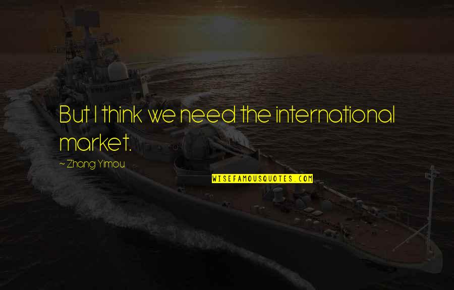 Zhang Yimou Quotes By Zhang Yimou: But I think we need the international market.