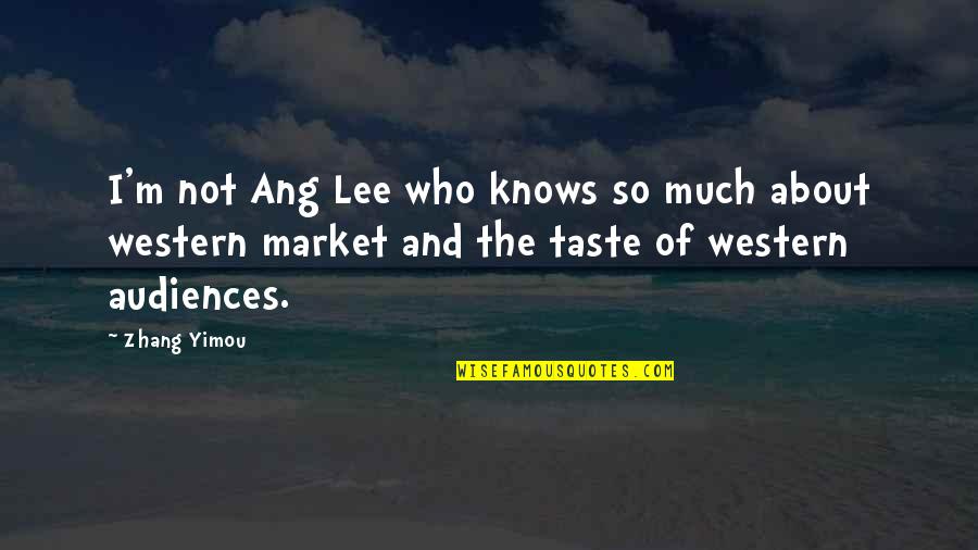 Zhang Yimou Quotes By Zhang Yimou: I'm not Ang Lee who knows so much