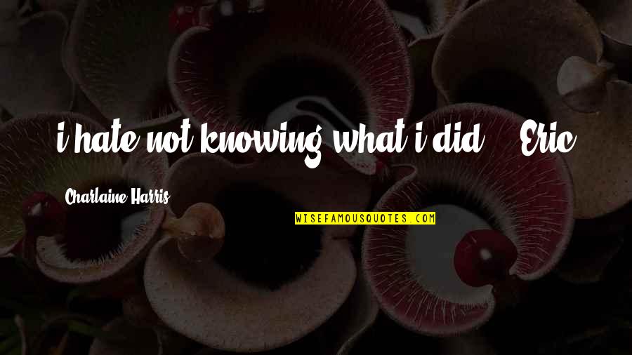 Zhayra Palma Quotes By Charlaine Harris: i hate not knowing what i did." _Eric Zhayra Palma Quotes By Charlaine Harris: i hate not knowing what i did." _Eric