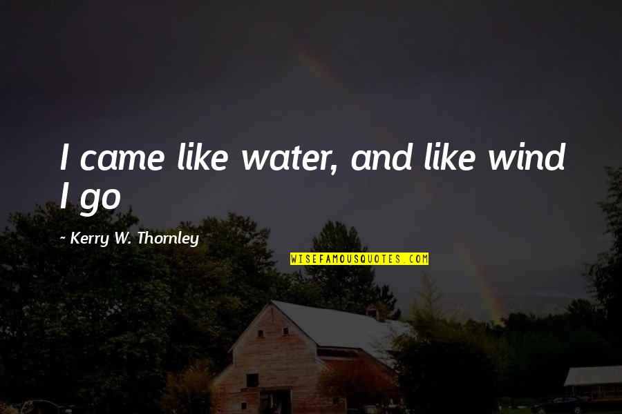 Zhduket Nje Quotes By Kerry W. Thornley: I came like water, and like wind I Zhduket Nje Quotes By Kerry W. Thornley: I came like water, and like wind I