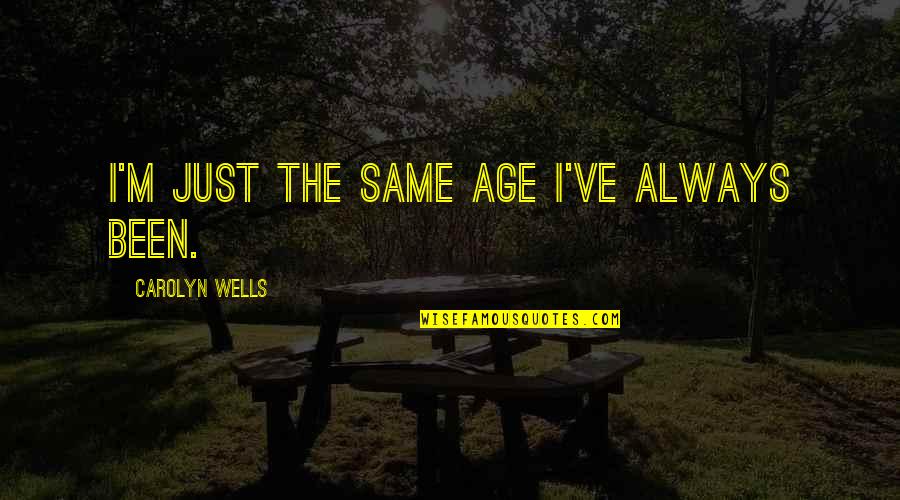Zhidian Quotes By Carolyn Wells: I'm just the same age I've always been. Zhidian Quotes By Carolyn Wells: I'm just the same age I've always been.
