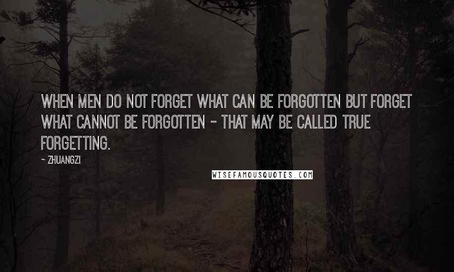 Zhuangzi quotes: When men do not forget what can be forgotten but forget what cannot be forgotten - that may be called true forgetting.