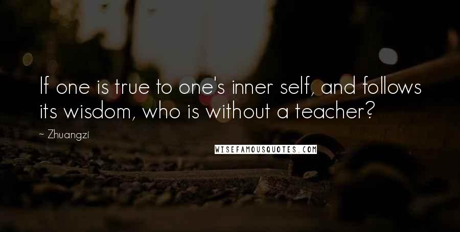 Zhuangzi quotes: If one is true to one's inner self, and follows its wisdom, who is without a teacher?