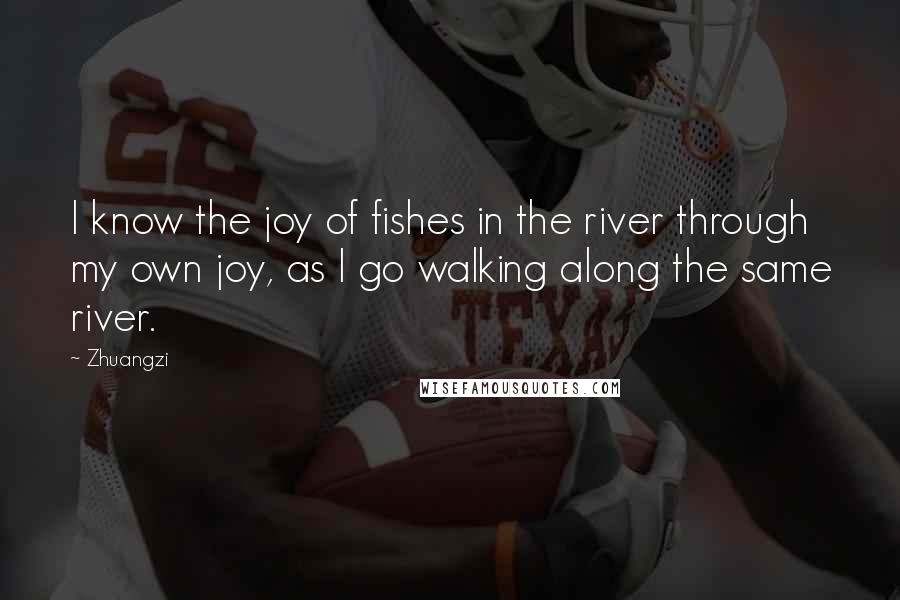 Zhuangzi quotes: I know the joy of fishes in the river through my own joy, as I go walking along the same river.