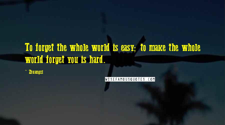 Zhuangzi quotes: To forget the whole world is easy; to make the whole world forget you is hard.