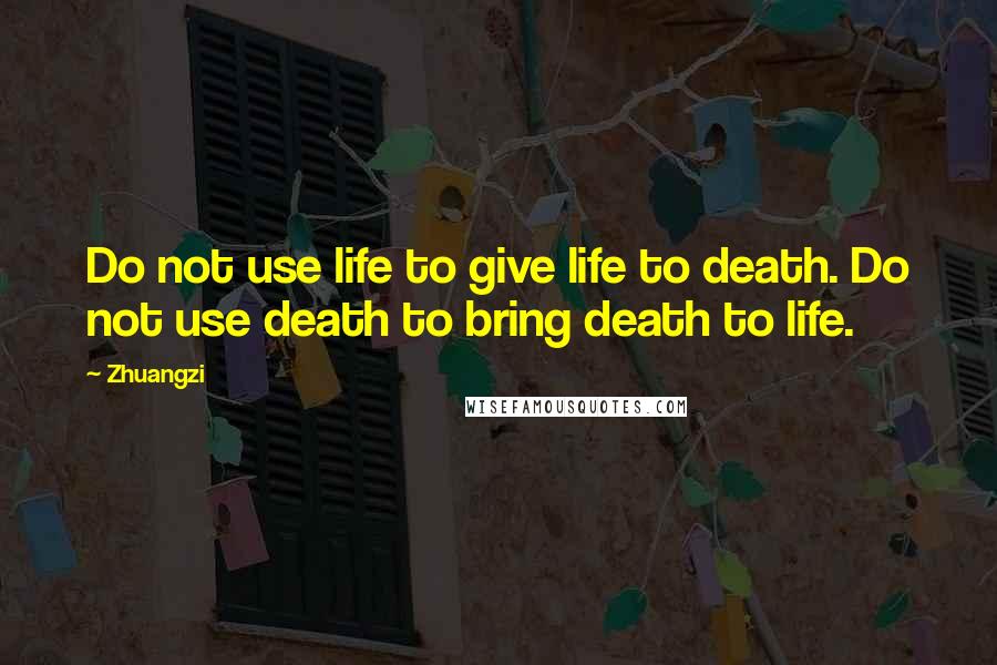 Zhuangzi quotes: Do not use life to give life to death. Do not use death to bring death to life.