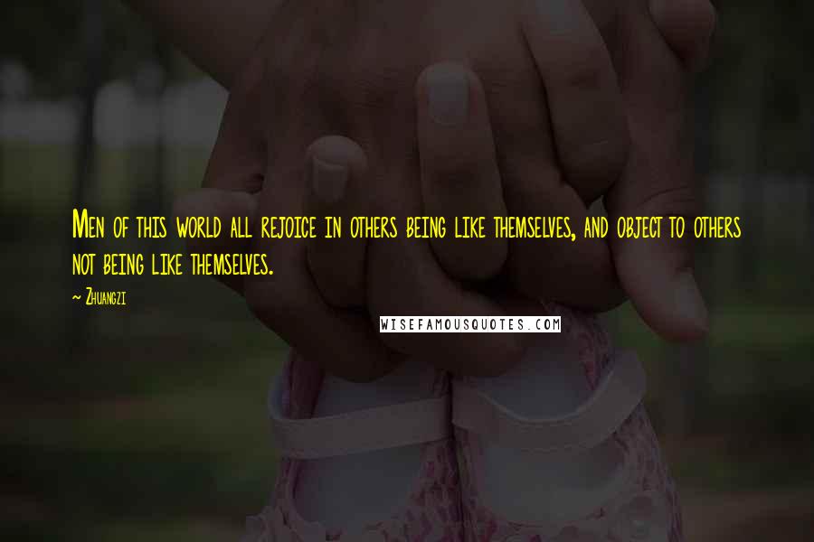 Zhuangzi quotes: Men of this world all rejoice in others being like themselves, and object to others not being like themselves.