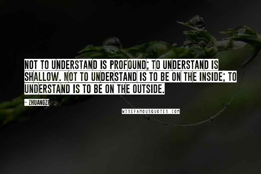 Zhuangzi quotes: Not to understand is profound; to understand is shallow. Not to understand is to be on the inside; to understand is to be on the outside.