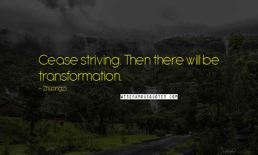 Zhuangzi quotes: Cease striving. Then there will be transformation.