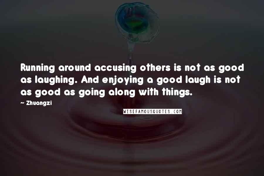 Zhuangzi quotes: Running around accusing others is not as good as laughing. And enjoying a good laugh is not as good as going along with things.