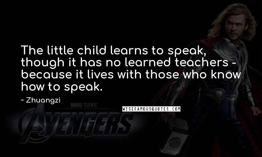 Zhuangzi quotes: The little child learns to speak, though it has no learned teachers - because it lives with those who know how to speak.