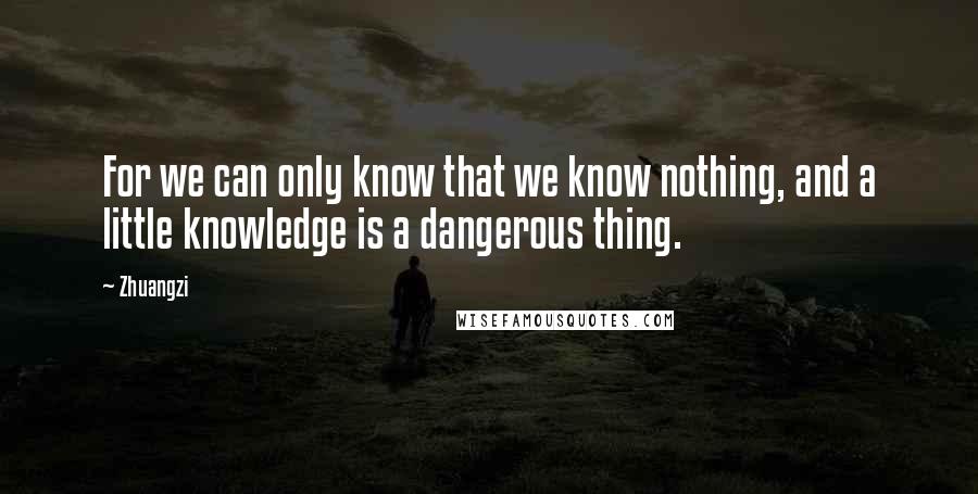 Zhuangzi quotes: For we can only know that we know nothing, and a little knowledge is a dangerous thing.