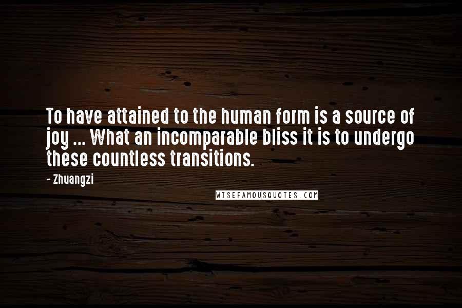 Zhuangzi quotes: To have attained to the human form is a source of joy ... What an incomparable bliss it is to undergo these countless transitions.