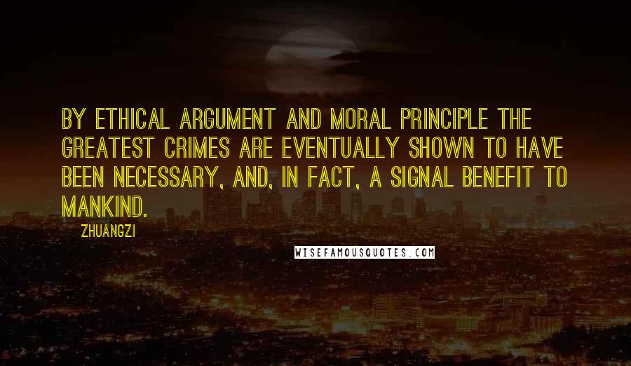 Zhuangzi quotes: By ethical argument and moral principle the greatest crimes are eventually shown to have been necessary, and, in fact, a signal benefit to mankind.