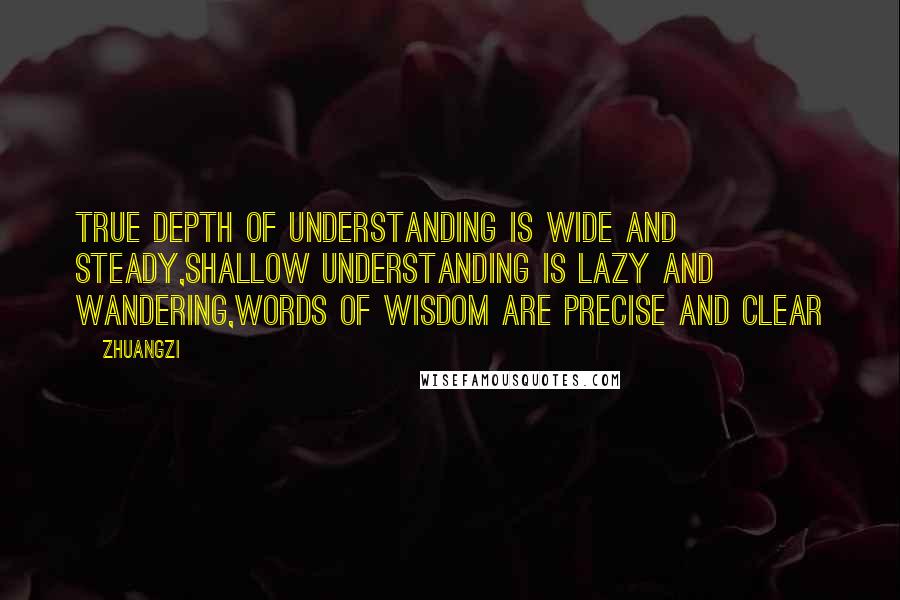 Zhuangzi quotes: True depth of understanding is wide and steady,Shallow understanding is lazy and wandering,Words of wisdom are precise and clear