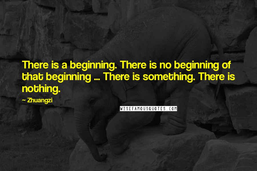 Zhuangzi quotes: There is a beginning. There is no beginning of that beginning ... There is something. There is nothing.