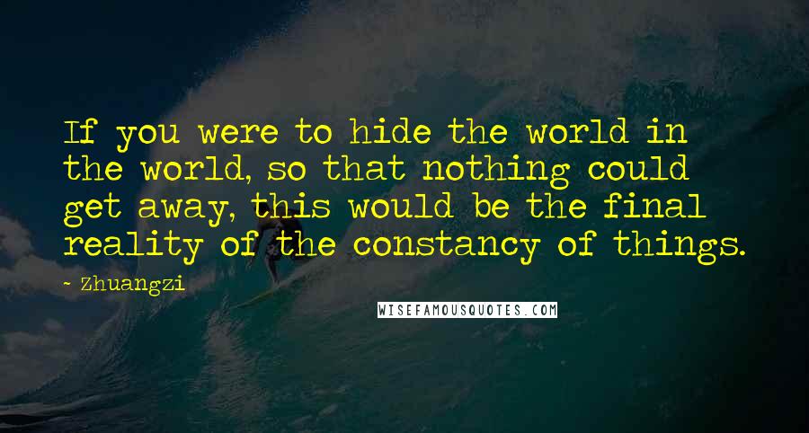 Zhuangzi quotes: If you were to hide the world in the world, so that nothing could get away, this would be the final reality of the constancy of things.