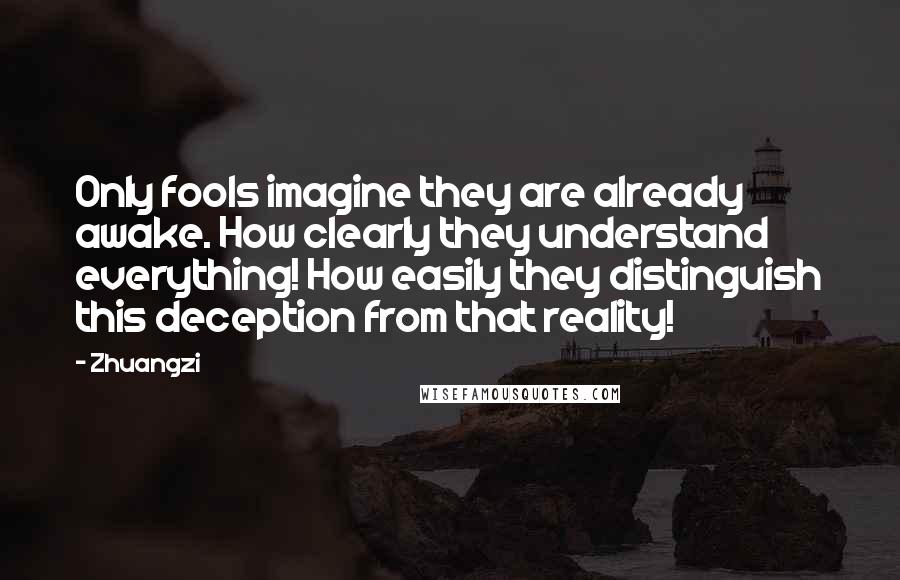 Zhuangzi quotes: Only fools imagine they are already awake. How clearly they understand everything! How easily they distinguish this deception from that reality!