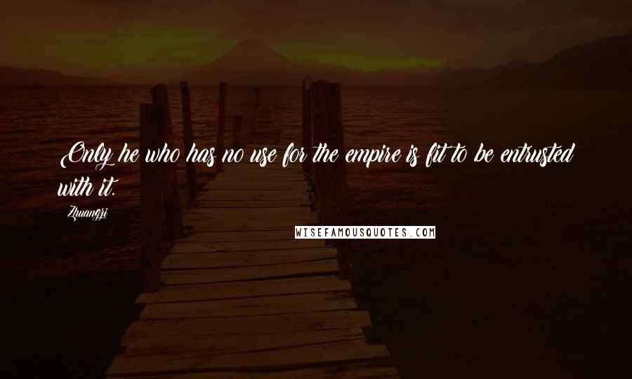 Zhuangzi quotes: Only he who has no use for the empire is fit to be entrusted with it.