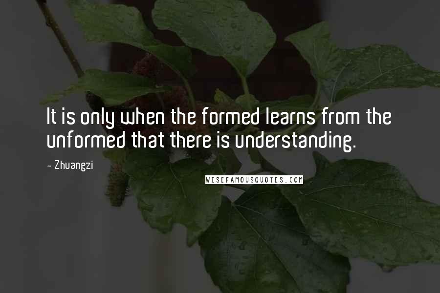 Zhuangzi quotes: It is only when the formed learns from the unformed that there is understanding.