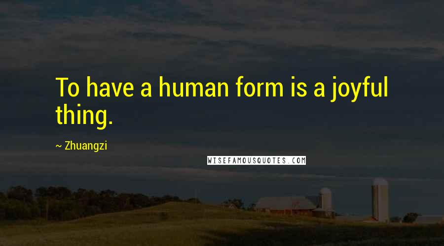 Zhuangzi quotes: To have a human form is a joyful thing.